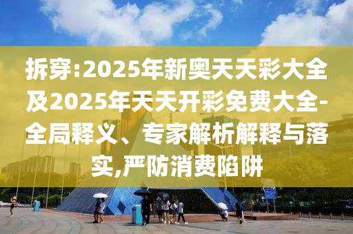 拆穿:2025年新奧天天彩大全及2025年天天開彩免費大全-全局釋義、專家解析解釋與落實,嚴防消費陷阱